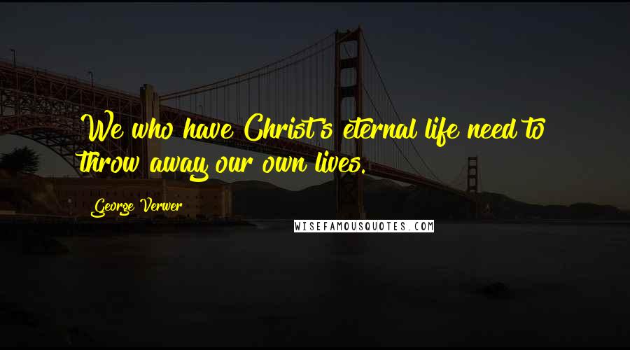 George Verwer Quotes: We who have Christ's eternal life need to throw away our own lives.