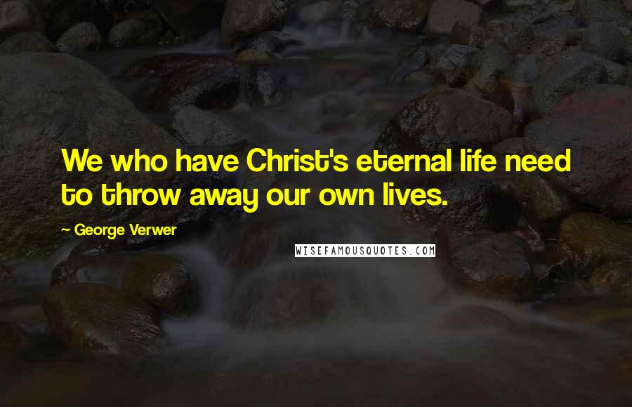 George Verwer Quotes: We who have Christ's eternal life need to throw away our own lives.