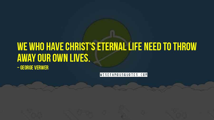 George Verwer Quotes: We who have Christ's eternal life need to throw away our own lives.