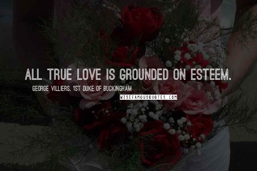George Villiers, 1st Duke Of Buckingham Quotes: All true love is grounded on esteem.