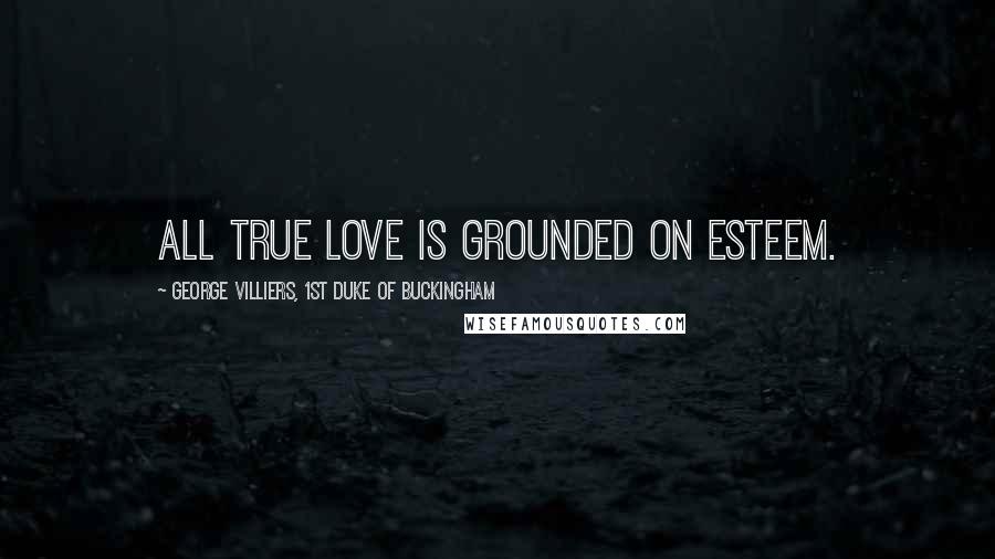 George Villiers, 1st Duke Of Buckingham Quotes: All true love is grounded on esteem.