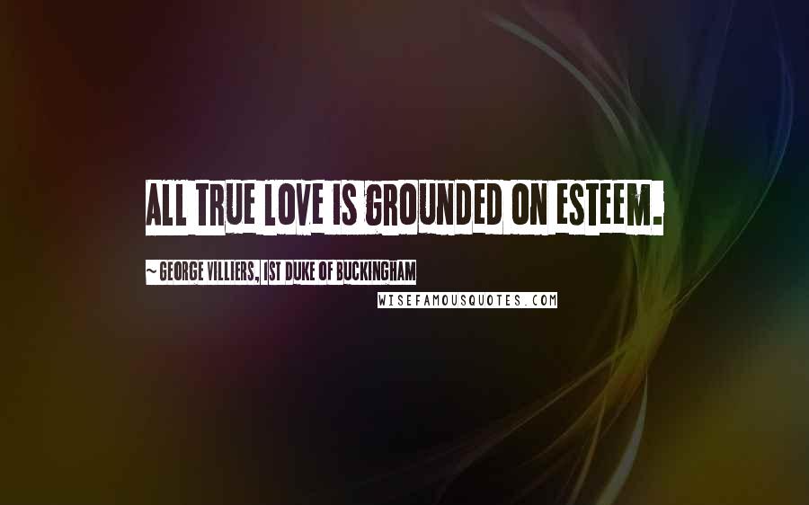George Villiers, 1st Duke Of Buckingham Quotes: All true love is grounded on esteem.