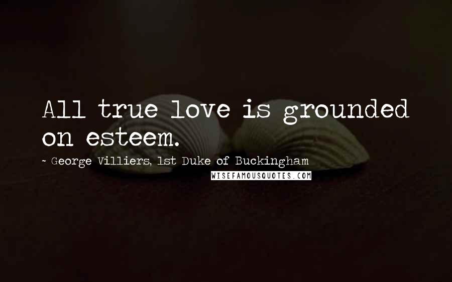 George Villiers, 1st Duke Of Buckingham Quotes: All true love is grounded on esteem.