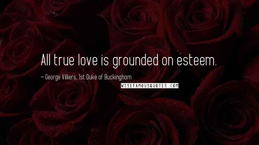 George Villiers, 1st Duke Of Buckingham Quotes: All true love is grounded on esteem.