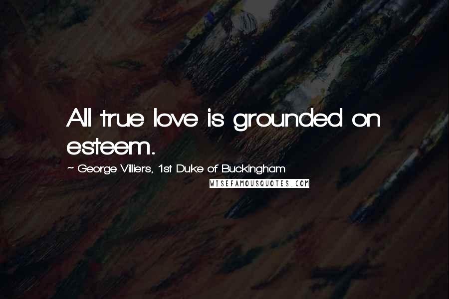 George Villiers, 1st Duke Of Buckingham Quotes: All true love is grounded on esteem.