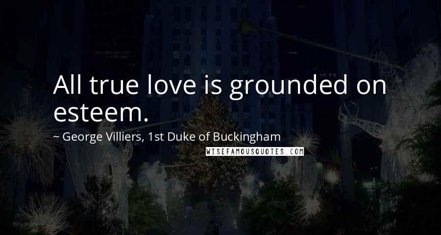 George Villiers, 1st Duke Of Buckingham Quotes: All true love is grounded on esteem.