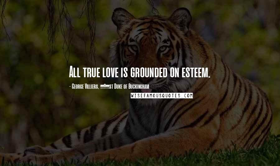 George Villiers, 1st Duke Of Buckingham Quotes: All true love is grounded on esteem.