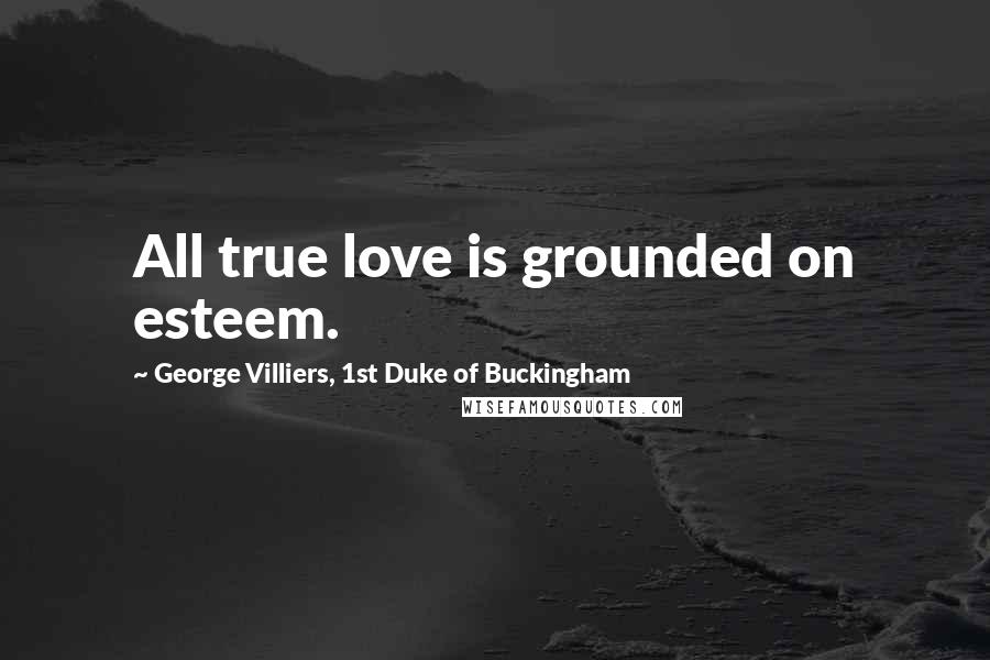 George Villiers, 1st Duke Of Buckingham Quotes: All true love is grounded on esteem.