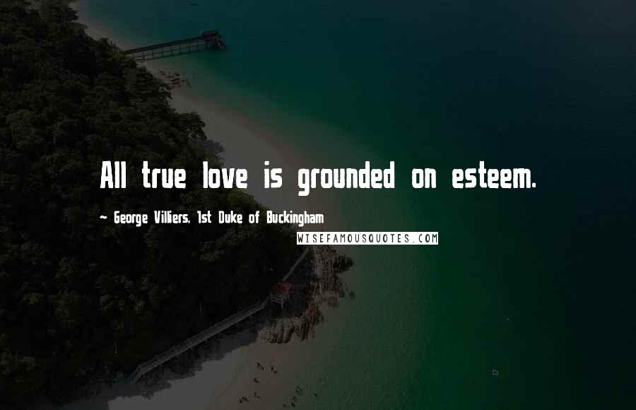 George Villiers, 1st Duke Of Buckingham Quotes: All true love is grounded on esteem.