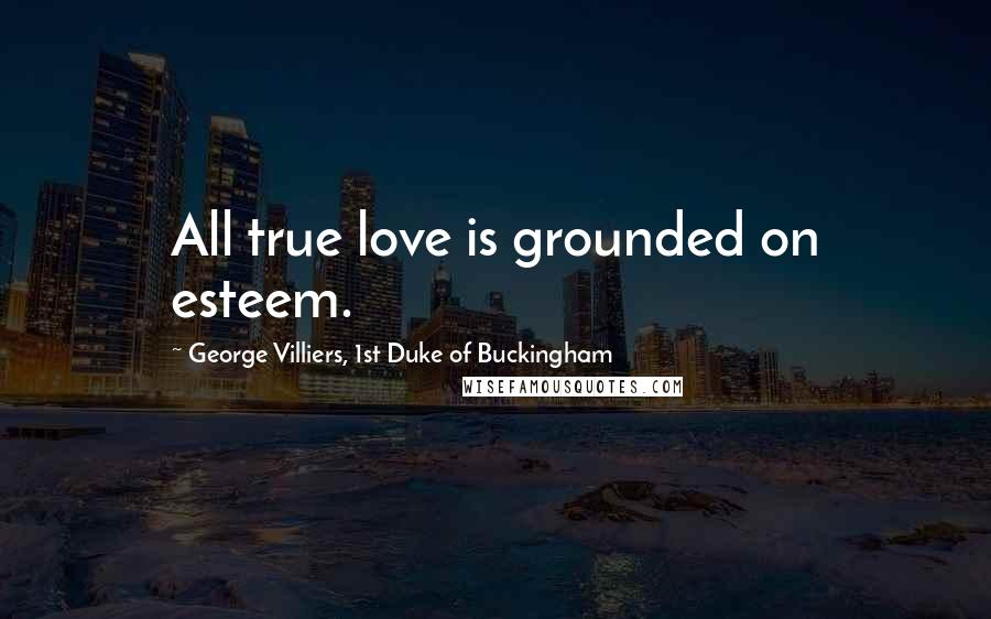 George Villiers, 1st Duke Of Buckingham Quotes: All true love is grounded on esteem.