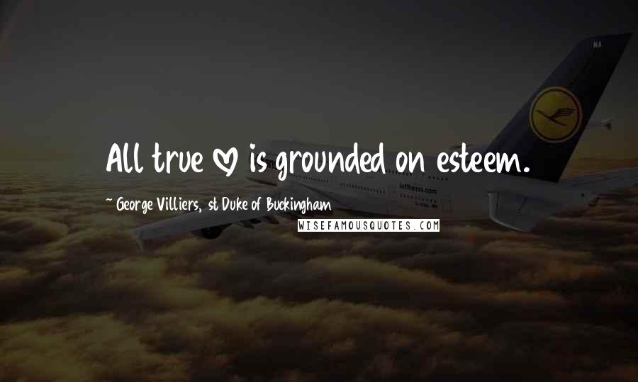 George Villiers, 1st Duke Of Buckingham Quotes: All true love is grounded on esteem.