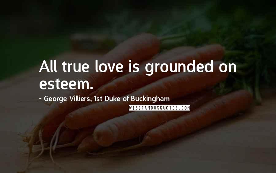 George Villiers, 1st Duke Of Buckingham Quotes: All true love is grounded on esteem.
