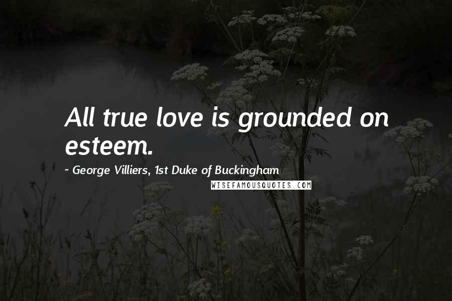 George Villiers, 1st Duke Of Buckingham Quotes: All true love is grounded on esteem.