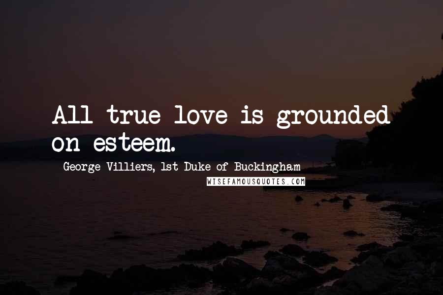 George Villiers, 1st Duke Of Buckingham Quotes: All true love is grounded on esteem.