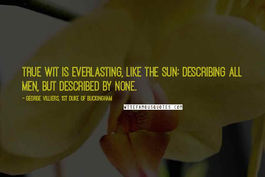 George Villiers, 1st Duke Of Buckingham Quotes: True wit is everlasting, like the sun; describing all men, but described by none.