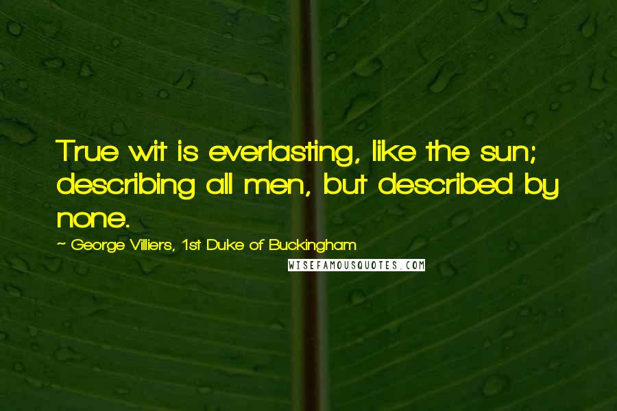 George Villiers, 1st Duke Of Buckingham Quotes: True wit is everlasting, like the sun; describing all men, but described by none.