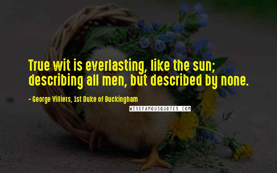 George Villiers, 1st Duke Of Buckingham Quotes: True wit is everlasting, like the sun; describing all men, but described by none.