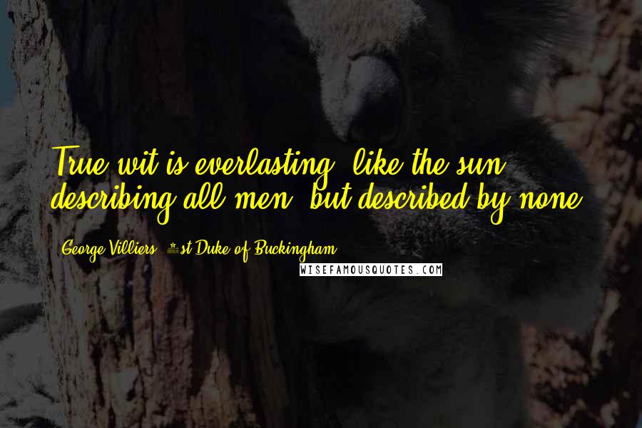 George Villiers, 1st Duke Of Buckingham Quotes: True wit is everlasting, like the sun; describing all men, but described by none.