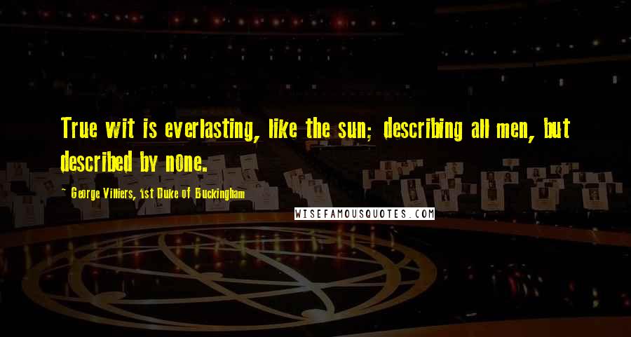 George Villiers, 1st Duke Of Buckingham Quotes: True wit is everlasting, like the sun; describing all men, but described by none.