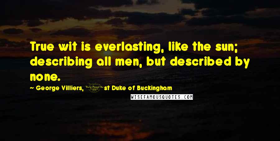 George Villiers, 1st Duke Of Buckingham Quotes: True wit is everlasting, like the sun; describing all men, but described by none.