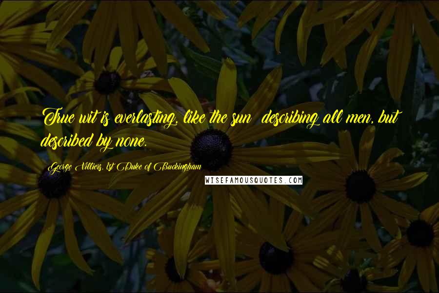 George Villiers, 1st Duke Of Buckingham Quotes: True wit is everlasting, like the sun; describing all men, but described by none.