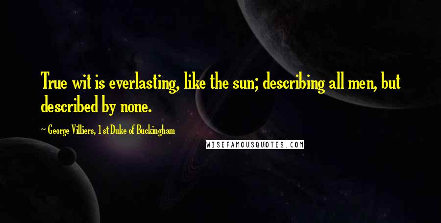 George Villiers, 1st Duke Of Buckingham Quotes: True wit is everlasting, like the sun; describing all men, but described by none.