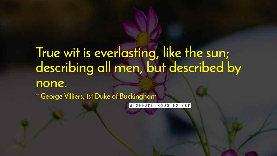 George Villiers, 1st Duke Of Buckingham Quotes: True wit is everlasting, like the sun; describing all men, but described by none.