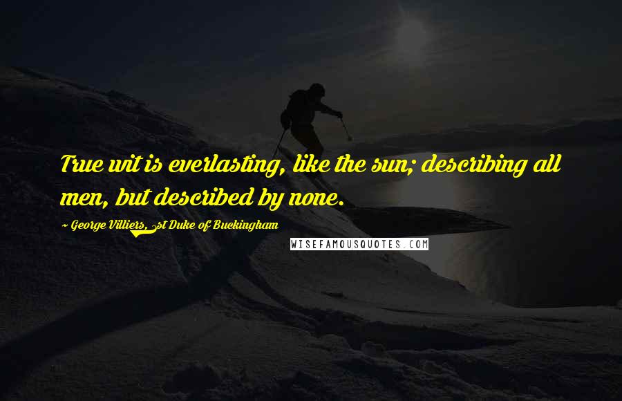 George Villiers, 1st Duke Of Buckingham Quotes: True wit is everlasting, like the sun; describing all men, but described by none.