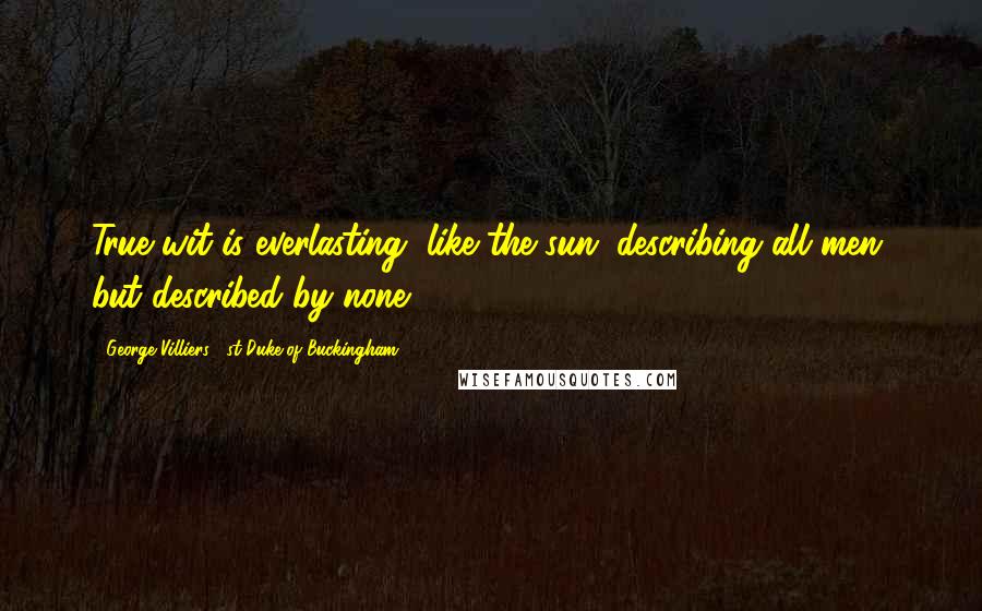 George Villiers, 1st Duke Of Buckingham Quotes: True wit is everlasting, like the sun; describing all men, but described by none.