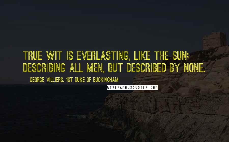 George Villiers, 1st Duke Of Buckingham Quotes: True wit is everlasting, like the sun; describing all men, but described by none.