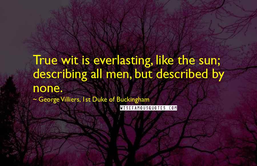 George Villiers, 1st Duke Of Buckingham Quotes: True wit is everlasting, like the sun; describing all men, but described by none.