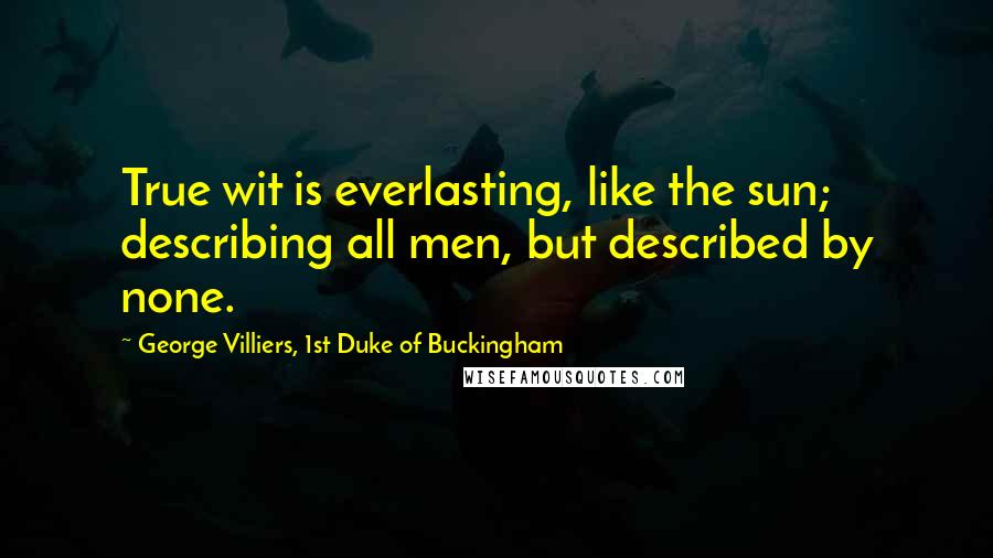 George Villiers, 1st Duke Of Buckingham Quotes: True wit is everlasting, like the sun; describing all men, but described by none.