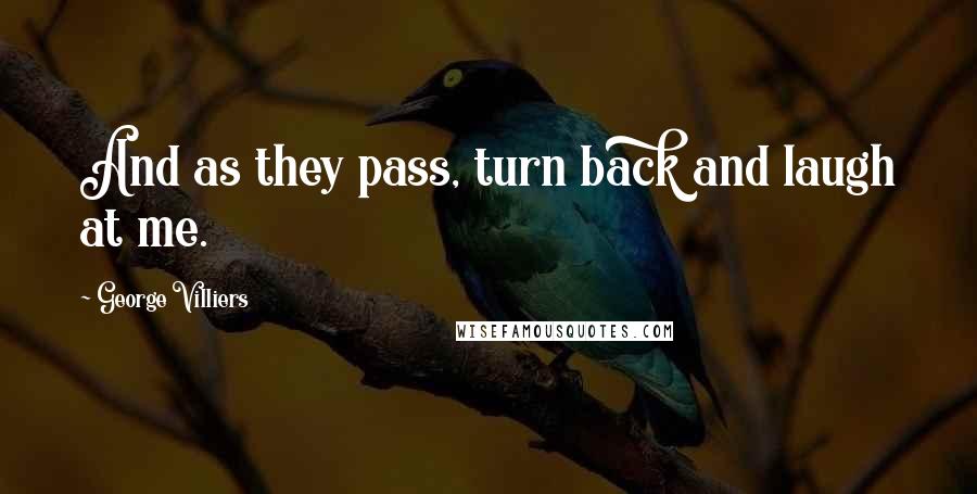 George Villiers Quotes: And as they pass, turn back and laugh at me.