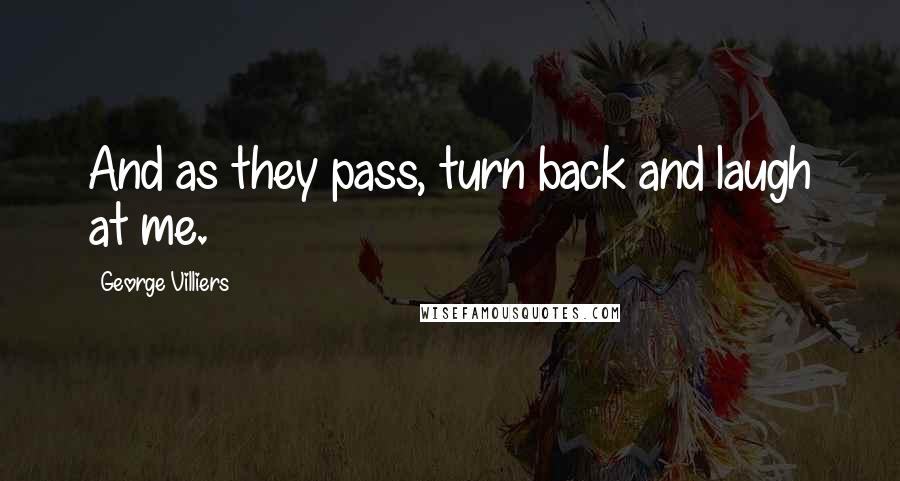 George Villiers Quotes: And as they pass, turn back and laugh at me.