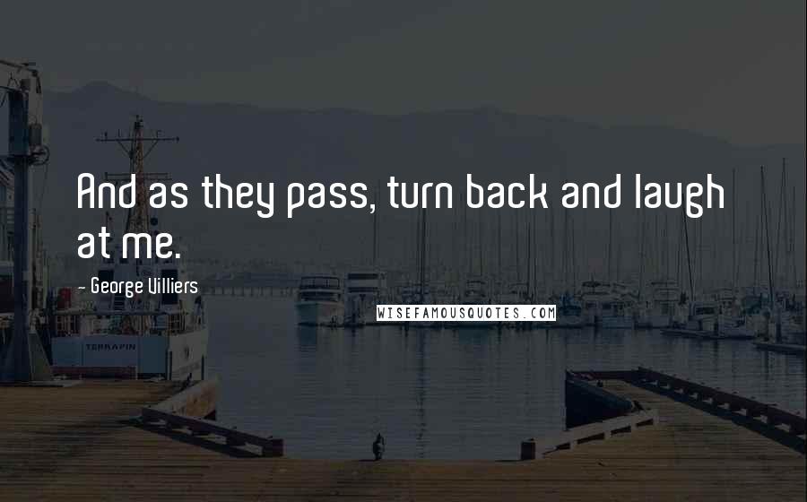 George Villiers Quotes: And as they pass, turn back and laugh at me.