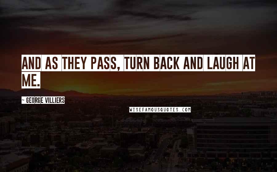 George Villiers Quotes: And as they pass, turn back and laugh at me.
