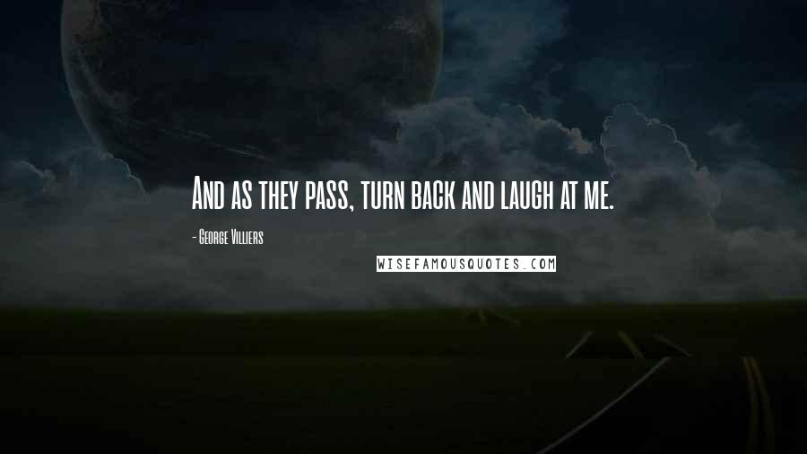 George Villiers Quotes: And as they pass, turn back and laugh at me.