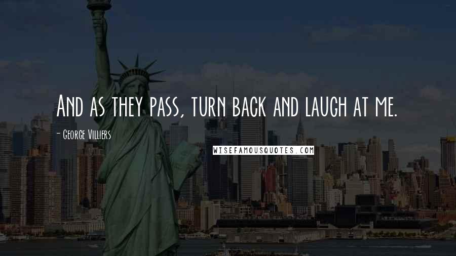 George Villiers Quotes: And as they pass, turn back and laugh at me.