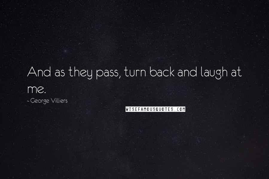 George Villiers Quotes: And as they pass, turn back and laugh at me.