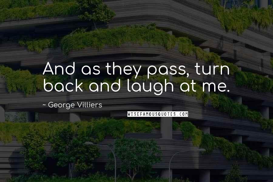 George Villiers Quotes: And as they pass, turn back and laugh at me.