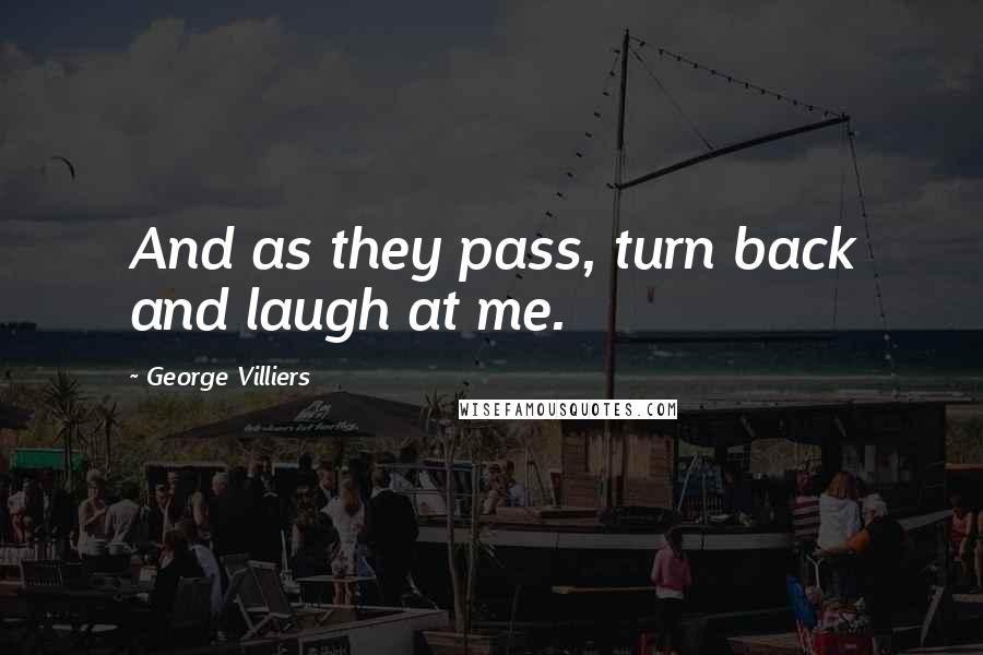 George Villiers Quotes: And as they pass, turn back and laugh at me.