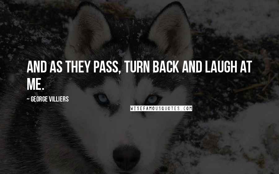 George Villiers Quotes: And as they pass, turn back and laugh at me.