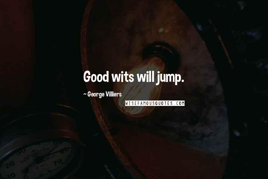 George Villiers Quotes: Good wits will jump.