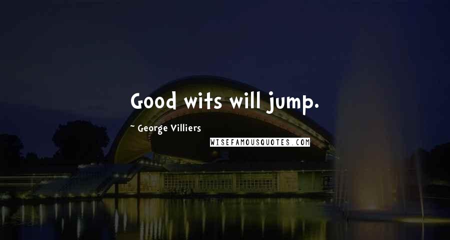 George Villiers Quotes: Good wits will jump.