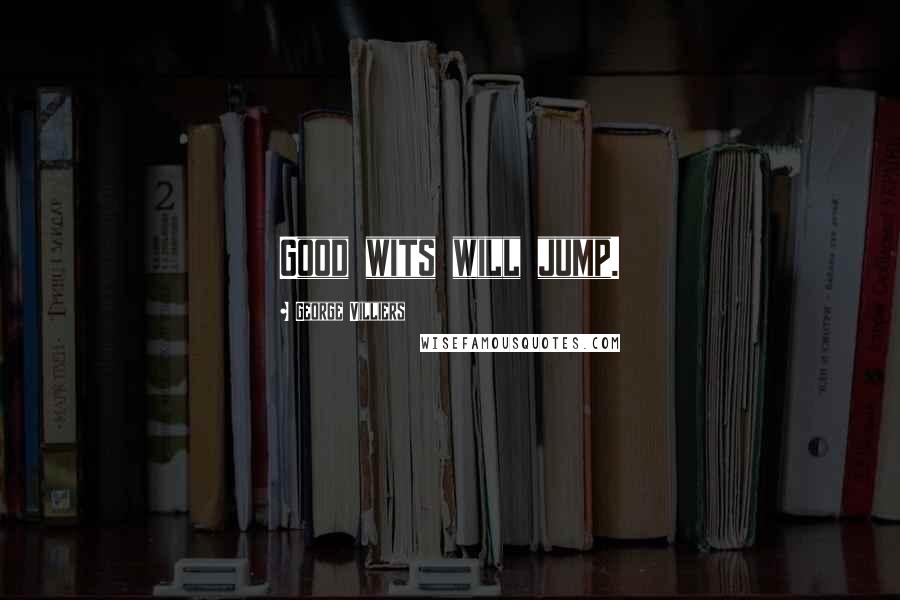 George Villiers Quotes: Good wits will jump.