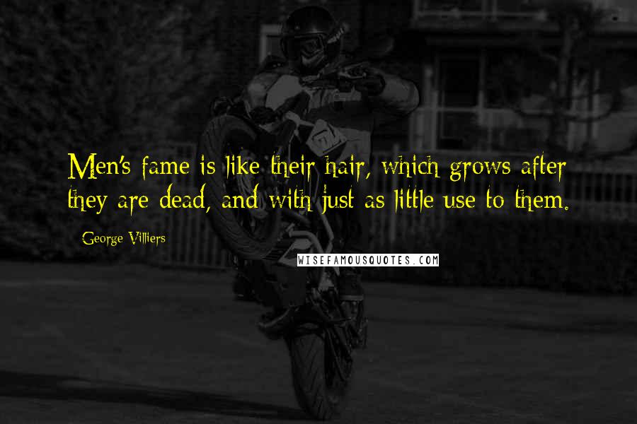 George Villiers Quotes: Men's fame is like their hair, which grows after they are dead, and with just as little use to them.