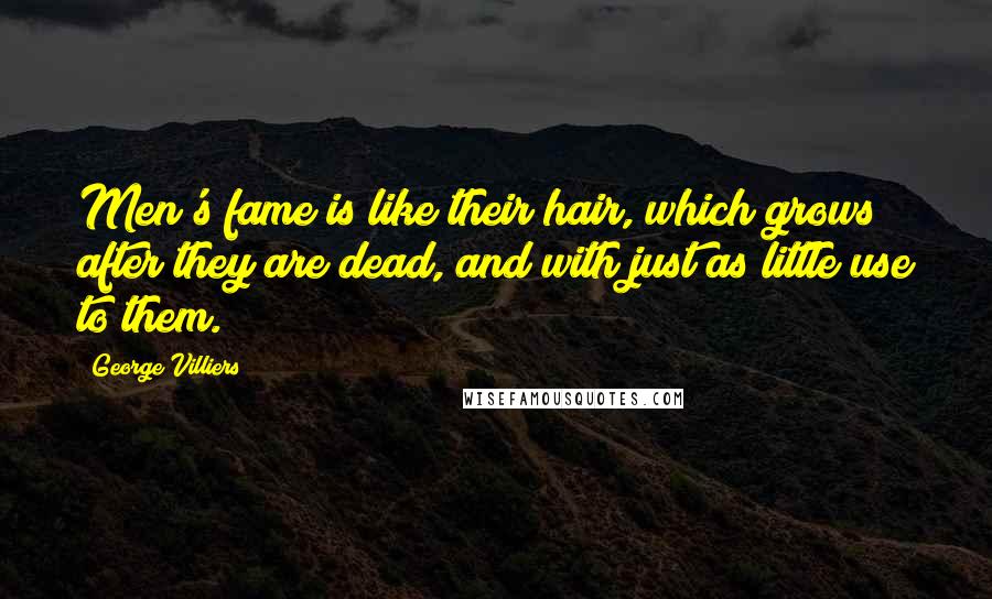 George Villiers Quotes: Men's fame is like their hair, which grows after they are dead, and with just as little use to them.