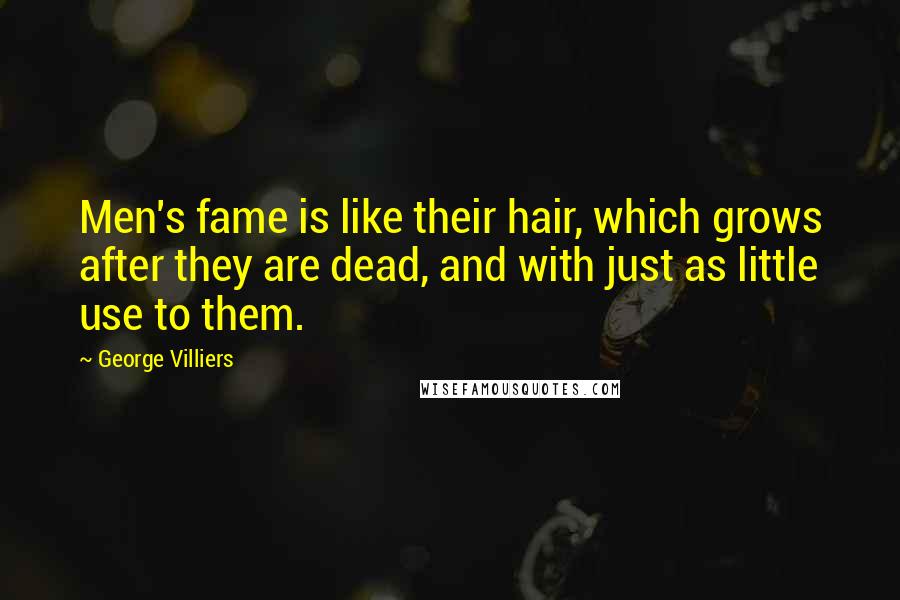 George Villiers Quotes: Men's fame is like their hair, which grows after they are dead, and with just as little use to them.