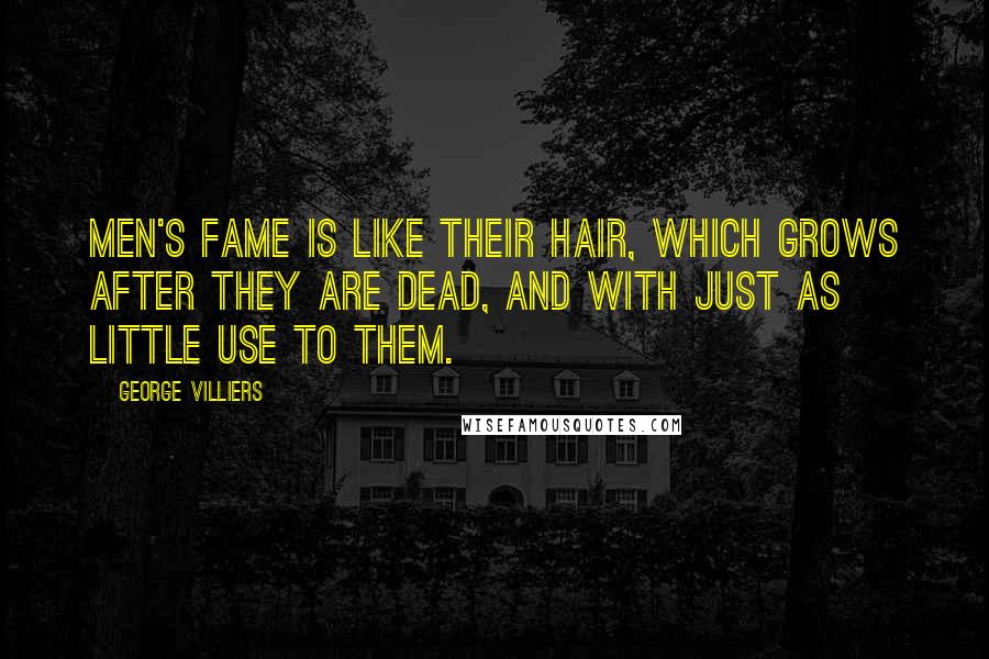 George Villiers Quotes: Men's fame is like their hair, which grows after they are dead, and with just as little use to them.