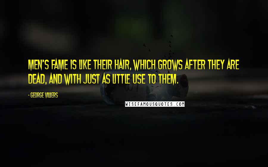 George Villiers Quotes: Men's fame is like their hair, which grows after they are dead, and with just as little use to them.